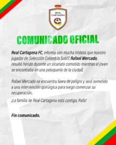  «Volví a nacer. Seguiré corriendo detrás de un balón con el favor de Dios, sueño con llegar bien lejos en el fútbol, nada me detendrá”, fueron las primeras palabras del joven futbolista del Real Cartagena y la Selección Colombia Sub 17, Rafael Santos Mercado, tras resultar herido en un atentado sicarial que no era contra él y le costó la vida a Keiner Blanco, en una barbería del barrio Olaya Herrera de Cartagena. La joven figura aseguró “Lastimosamente estaba en el lugar que no era. Gracias a Dios estoy vivo, siento que volví a nacer, esto no ha sido fácil, es difícil, me toca empezar de nuevo, estoy con vida y salud y eso es lo más importante”, le dijo al periodista Carlos Caballero del diario El Universal. Rafael, quien tiene 17 años, recibió una herida de bala en el muslo de su pierna derecha luego que el sicario ingresara disparando a la barbería, donde se encontraban más de 10 personas, entre clientes y trabajadores. “Intenté correr y la pierna se me fue, me revisé y vi el poco de sangre en el muslo de mi pierna derecha. Fue un momento angustiante. Ahora estoy esperando que me operen, me van a meter unos clavos, en el cuádriceps de mi muslo derecho, ahí recibí el balazo, después de la cirugía me imagino me dirán cuánto tiempo demorará mi recuperación”. Explicó que “esta es una prueba de Dios, estoy bien motivado para poner de mi parte y recuperarme muy bien, quiero triunfar en el fútbol profesional”. El mes pasado, Mercado fue convocado a la selección Colombia sub-17, en Bogotá, para dos juegos amistosos ante Perú, con el que empataron 0-0 y 1-1. Esta selección Colombia se prepara para el Suramericano de Ecuador que se inicia el 30 marzo. Colombia, que dirigida por Juan Carlos Ramírez , no podrá contar con Mercado. También se perderá el Torneo Nacional Federativo sub-20 con el Real Cartagena. “Quería jugar este año muchos partidos con el Real Cartagena, quería mostrar mi fútbol en el Suramericano. No se pudo, duele mucho, esto es difícil, pero me mantendré en pie de lucha, recuperándome”. Por su parte el Subcomandante de la Policía Metropolitana de Cartagena, coronel William Zubieta, le dijo a Mundo Noticias que se inició de inmediato la investigación correspondiente con la recolección de pruebas sobre la ruta de ingreso y salida del sicario y del apoyo de cámaras de seguridad en el barrio Olaya Herrera. Así mismo dijo que la persona asesinada aparecía en la base de datos de la policía con anotaciones relacionadas con extorsión. 